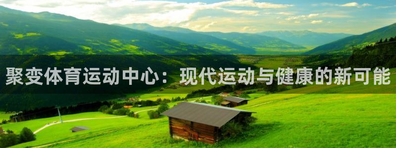 劲爆体育平台入口官网：聚变体育运动中心：现代运动与健康的新可能
