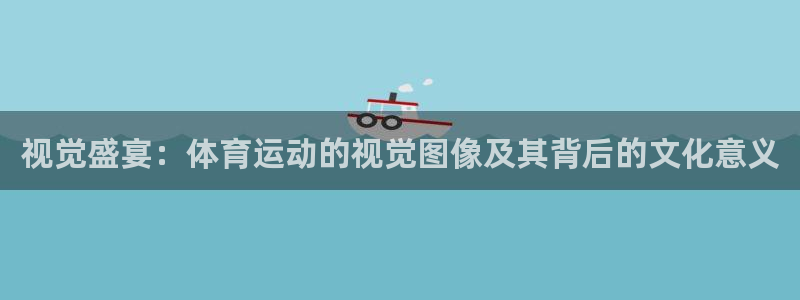 劲爆体育直播节目表：视觉盛宴：体育运动的视觉图像及其背后的文化意义